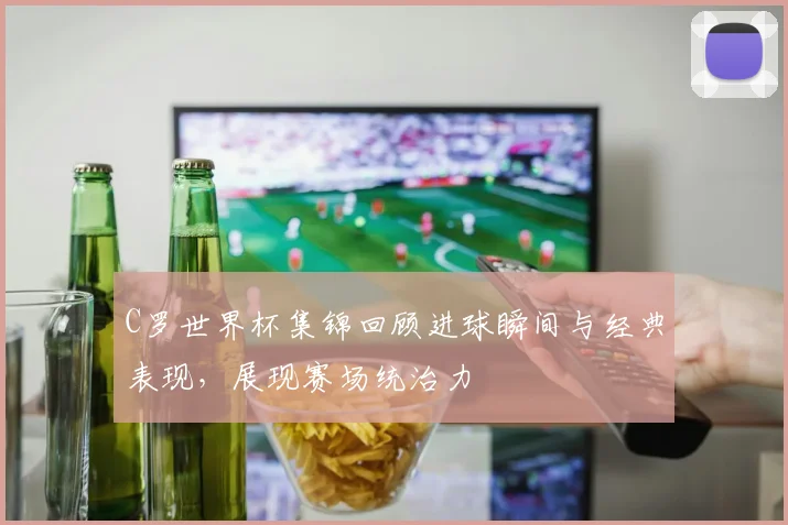 C罗世界杯集锦回顾进球瞬间与经典表现，展现赛场统治力