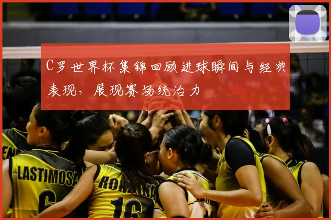 C罗世界杯集锦回顾进球瞬间与经典表现，展现赛场统治力
