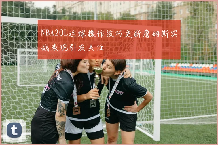 NBA2OL运球操作技巧更新詹姆斯实战表现引发关注