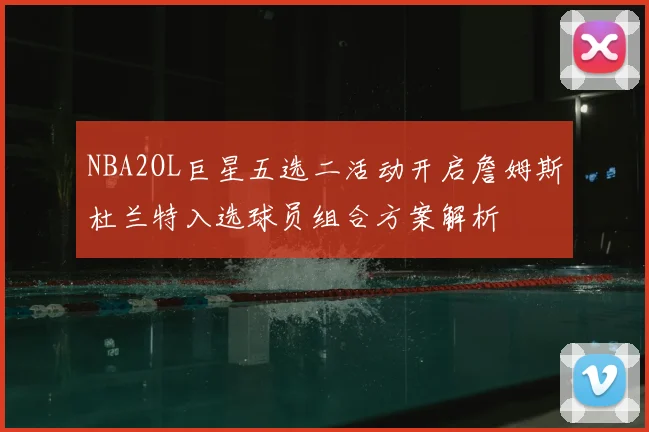 NBA2OL巨星五选二活动开启詹姆斯杜兰特入选球员组合方案解析