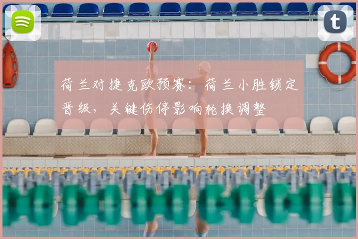 荷兰对捷克欧预赛：荷兰小胜锁定晋级，关键伤停影响轮换调整