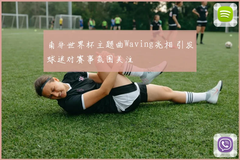 南非世界杯主题曲Waving亮相 引发球迷对赛事氛围关注