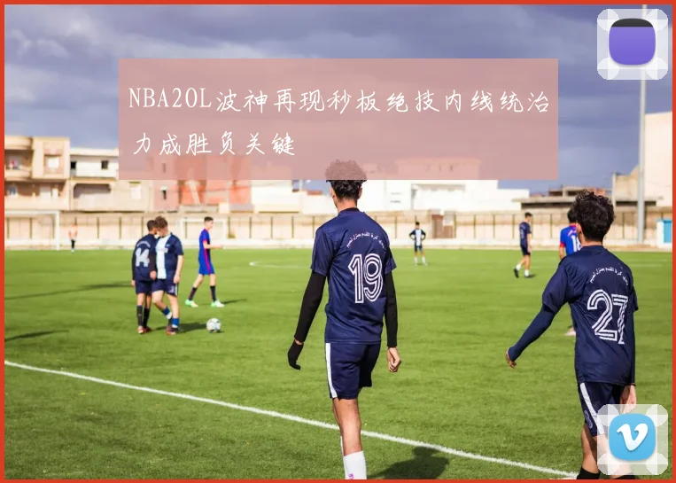 NBA2OL波神再现秒板绝技内线统治力成胜负关键