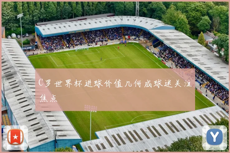 C罗世界杯进球价值几何成球迷关注焦点