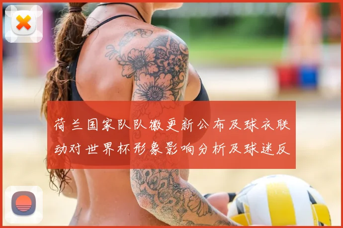 荷兰国家队队徽更新公布及球衣联动对世界杯形象影响分析及球迷反应