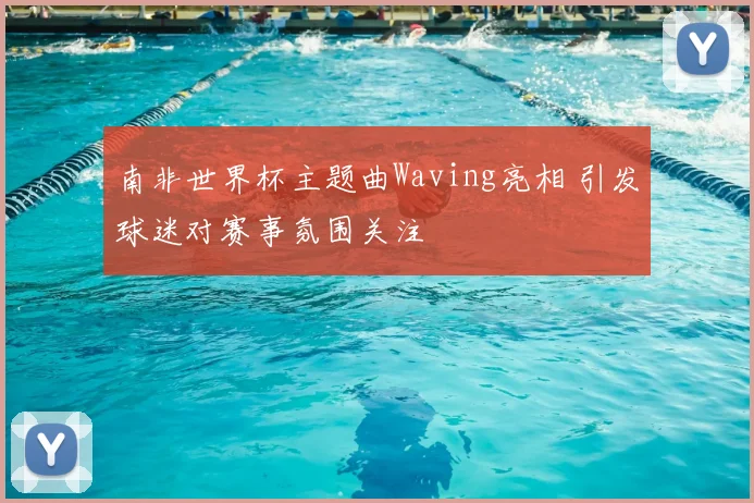 南非世界杯主题曲Waving亮相 引发球迷对赛事氛围关注