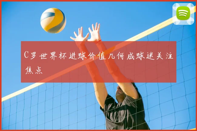 C罗世界杯进球价值几何成球迷关注焦点