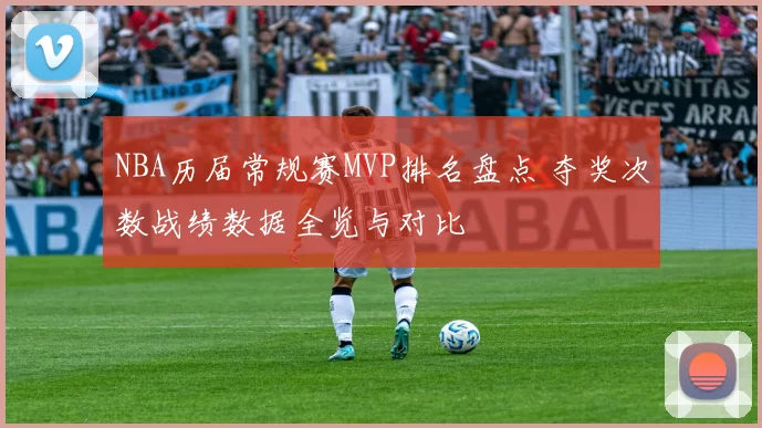 NBA历届常规赛MVP排名盘点 夺奖次数战绩数据全览与对比